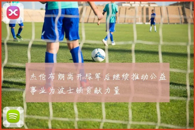 杰伦布朗离开绿军后继续推动公益事业为波士顿贡献力量