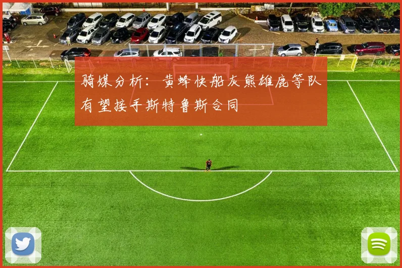 骑媒分析：黄蜂快船灰熊雄鹿等队有望接手斯特鲁斯合同