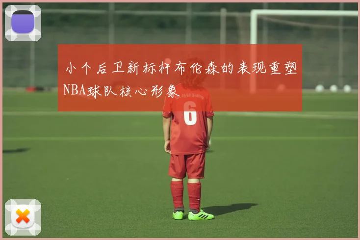 小个后卫新标杆布伦森的表现重塑NBA球队核心形象
