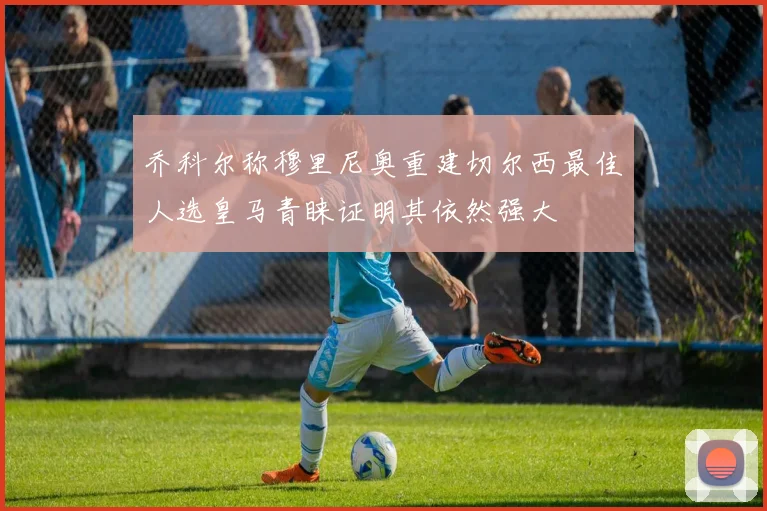 乔科尔称穆里尼奥重建切尔西最佳人选皇马青睐证明其依然强大