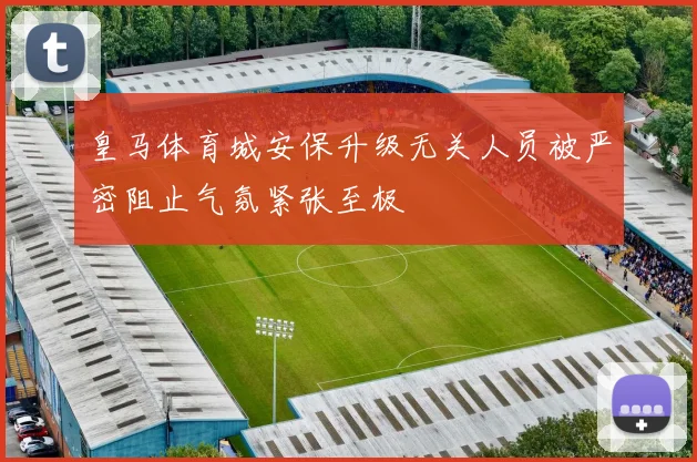 皇马体育城安保升级无关人员被严密阻止气氛紧张至极