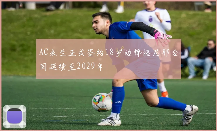 AC米兰正式签约18岁边锋格尼耶合同延续至2029年