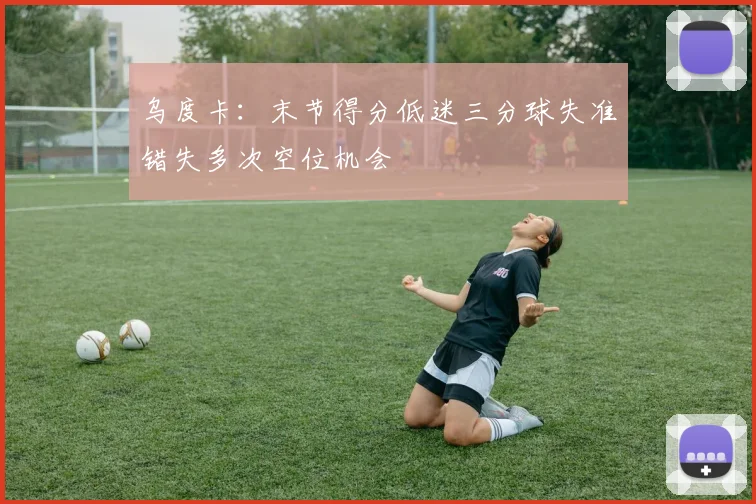 乌度卡：末节得分低迷三分球失准错失多次空位机会