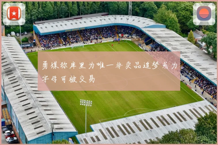 勇媒称库里为唯一非卖品追梦或为字母可被交易