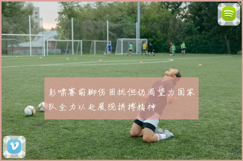 彭啸赛前脚伤困扰但仍渴望为国家队全力以赴展现拼搏精神