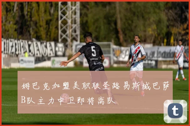 姆巴克加盟美职联圣路易斯城巴萨B队主力中卫即将离队