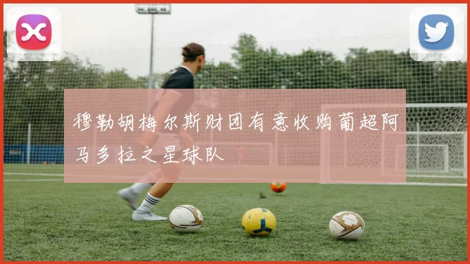 穆勒胡梅尔斯财团有意收购葡超阿马多拉之星球队
