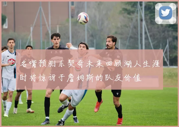 名嘴预测东契奇未来回顾湖人生涯时将惊讶于詹姆斯的队友价值