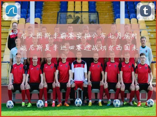 尤文图斯季前赛安排公布七月底对战尼斯夏季巡回赛迎战切尔西国米巴勒莫