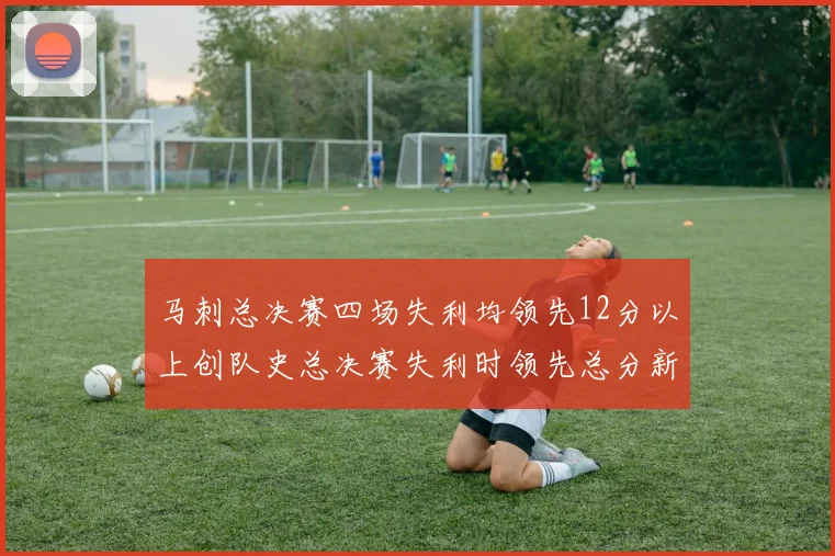 马刺总决赛四场失利均领先12分以上创队史总决赛失利时领先总分新纪录