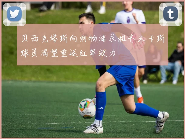 贝西克塔斯向利物浦求租齐米卡斯球员渴望重返红军效力
