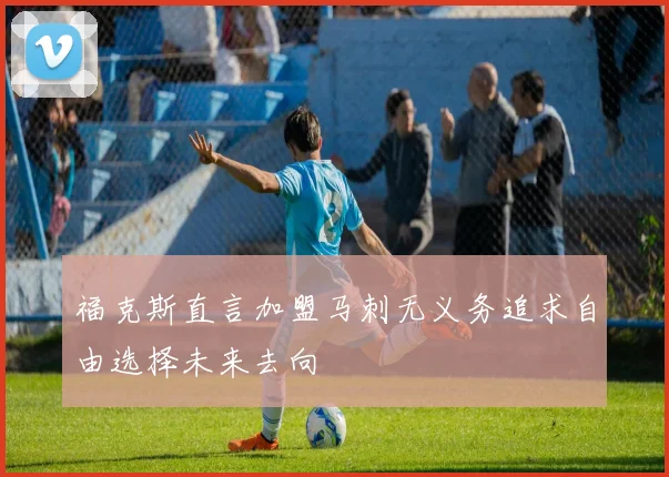 福克斯直言加盟马刺无义务追求自由选择未来去向