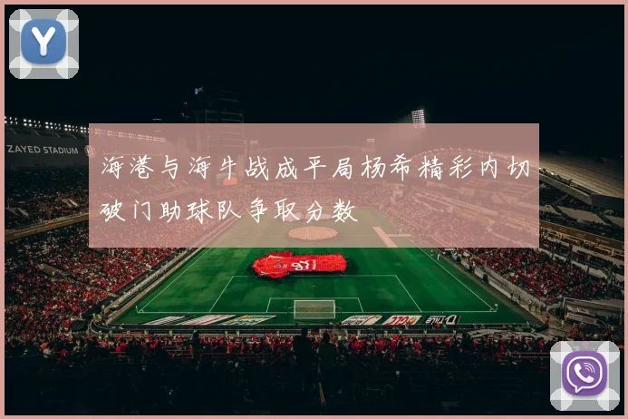 海港与海牛战成平局杨希精彩内切破门助球队争取分数