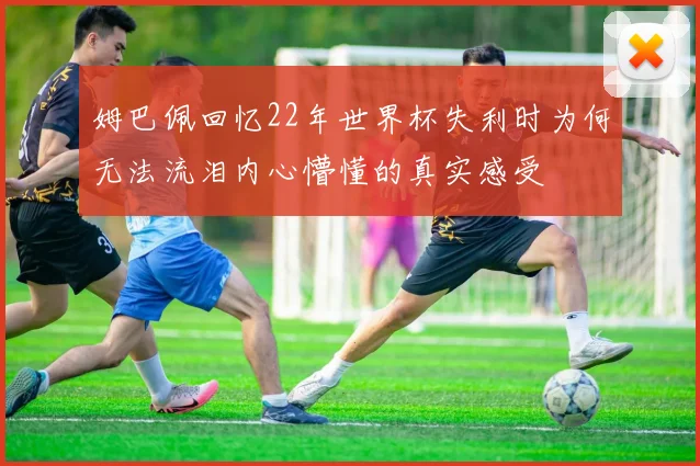 姆巴佩回忆22年世界杯失利时为何无法流泪内心懵懂的真实感受