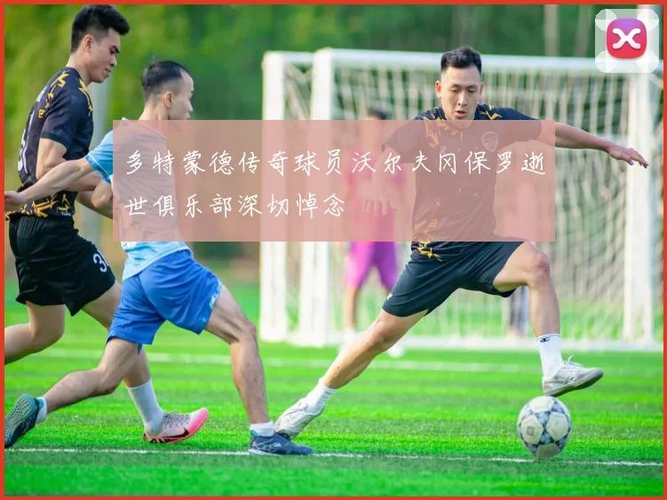 多特蒙德传奇球员沃尔夫冈保罗逝世俱乐部深切悼念