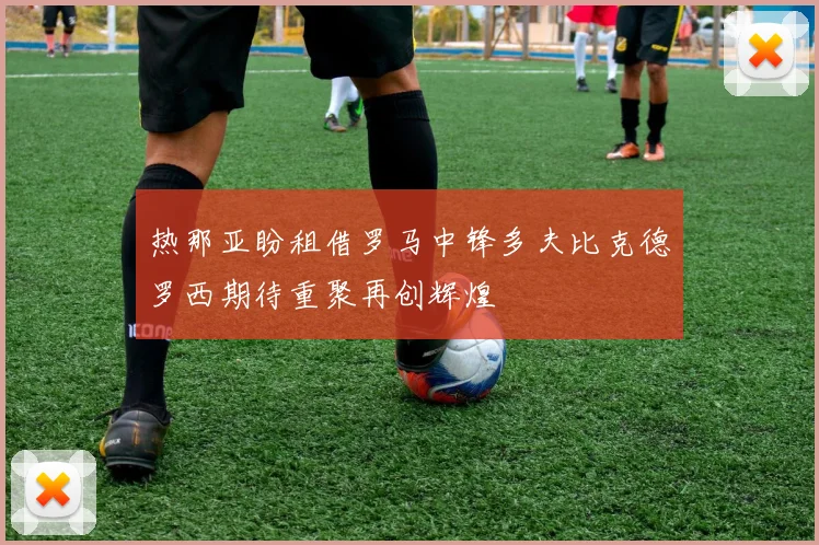 热那亚盼租借罗马中锋多夫比克德罗西期待重聚再创辉煌