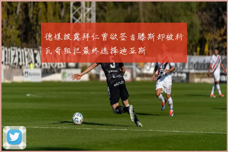 德媒披露拜仁曾欲签吉滕斯却被科瓦奇阻拦最终选择迪亚斯