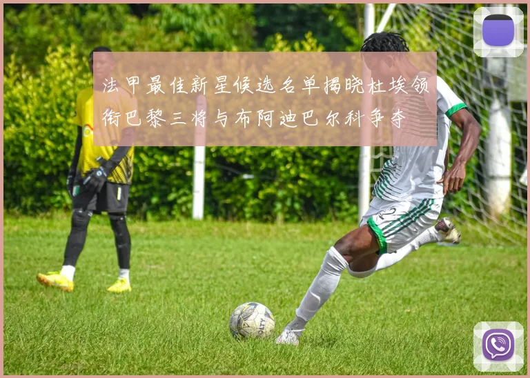 法甲最佳新星候选名单揭晓杜埃领衔巴黎三将与布阿迪巴尔科争夺