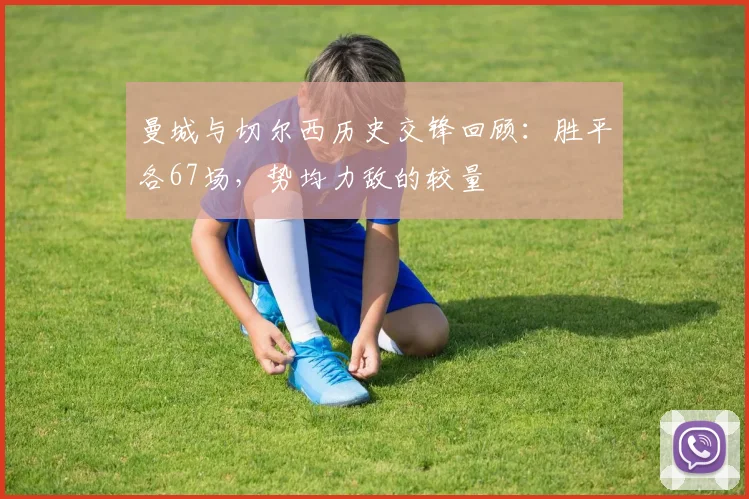 曼城与切尔西历史交锋回顾：胜平各67场，势均力敌的较量