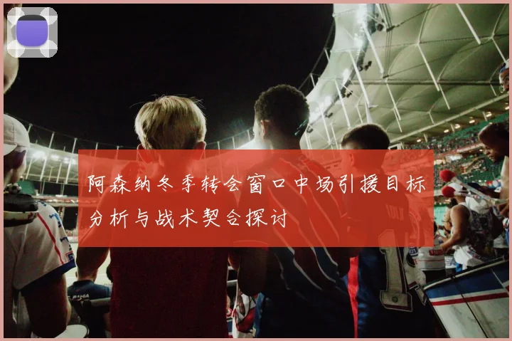 阿森纳冬季转会窗口中场引援目标分析与战术契合探讨