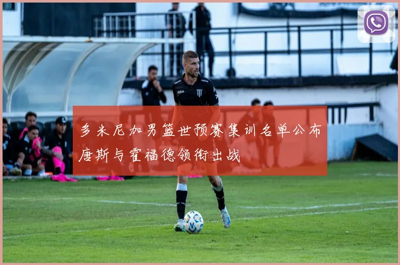 多米尼加男篮世预赛集训名单公布唐斯与霍福德领衔出战