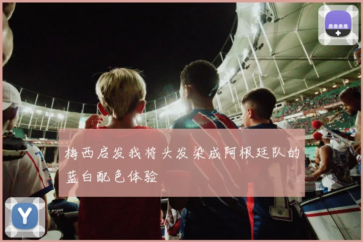 梅西启发我将头发染成阿根廷队的蓝白配色体验