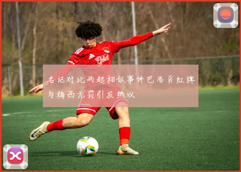 名记对比两起相似事件巴洛贡红牌与梅西无罚引发热议