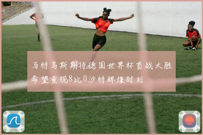马特乌斯期待德国世界杯首战大胜希望重现8比0沙特辉煌时刻