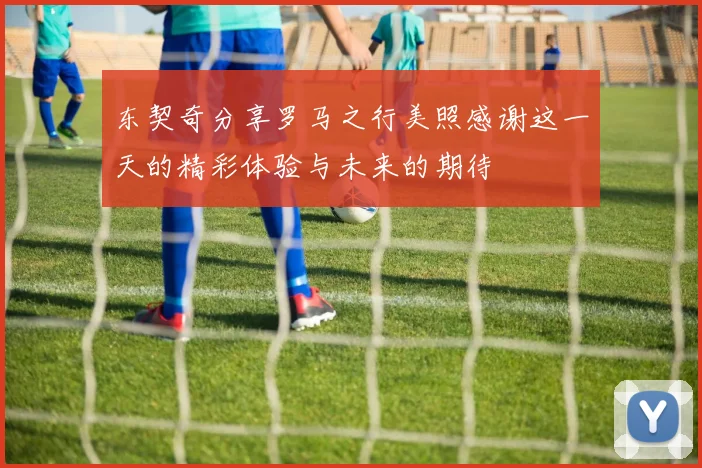 东契奇分享罗马之行美照感谢这一天的精彩体验与未来的期待