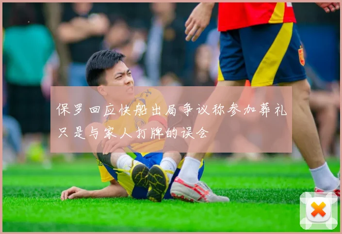 保罗回应快船出局争议称参加葬礼只是与家人打牌的误会