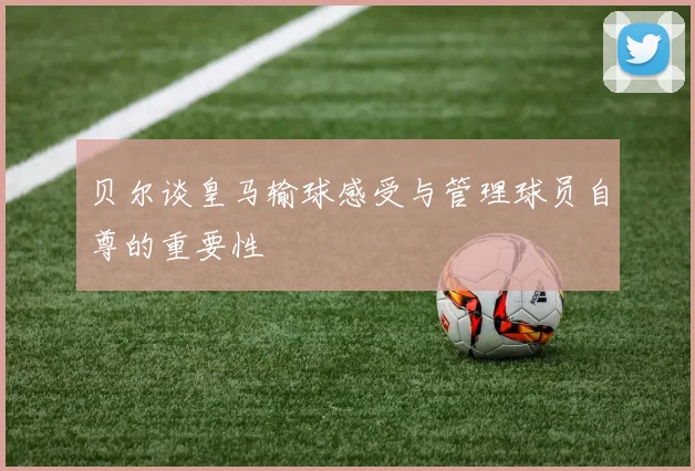 贝尔谈皇马输球感受与管理球员自尊的重要性