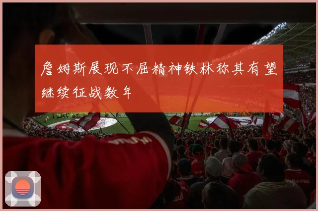 詹姆斯展现不屈精神铁林称其有望继续征战数年