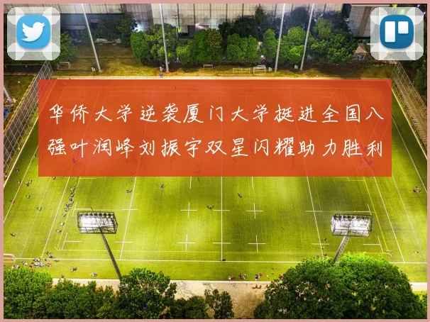 华侨大学逆袭厦门大学挺进全国八强叶润峰刘振宇双星闪耀助力胜利