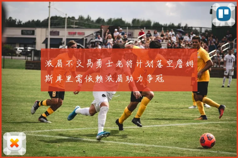 浓眉不交易勇士老将计划落空詹姆斯库里需依赖浓眉助力争冠
