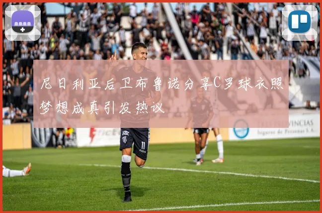 尼日利亚后卫布鲁诺分享C罗球衣照梦想成真引发热议