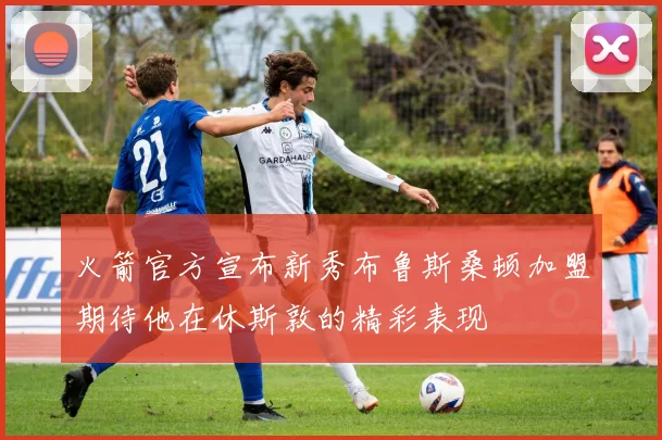 火箭官方宣布新秀布鲁斯桑顿加盟期待他在休斯敦的精彩表现