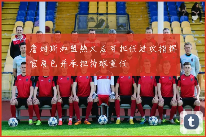 詹姆斯加盟热火后可担任进攻指挥官角色并承担持球重任