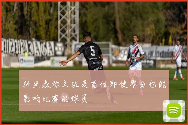 科里森称文班是首位即使零分也能影响比赛的球员