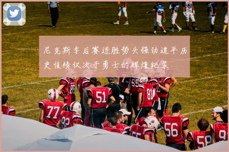 尼克斯季后赛连胜势头强劲追平历史佳绩仅次于勇士的辉煌纪录