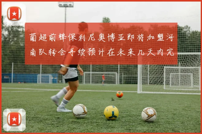 葡超前锋保利尼奥博亚即将加盟河南队转会手续预计在未来几天内完成