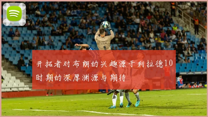 开拓者对布朗的兴趣源于利拉德10时期的深厚渊源与期待