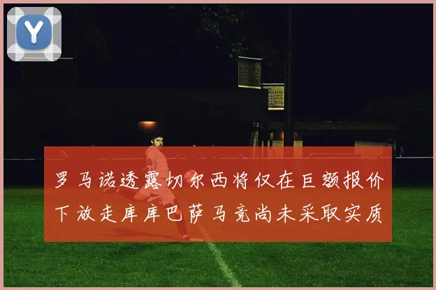 罗马诺透露切尔西将仅在巨额报价下放走库库巴萨马竞尚未采取实质行动