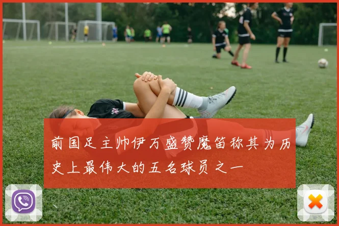前国足主帅伊万盛赞魔笛称其为历史上最伟大的五名球员之一