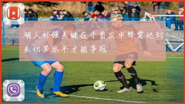 湖人补强关键在于首发中锋需达到米切罗水平才能争冠